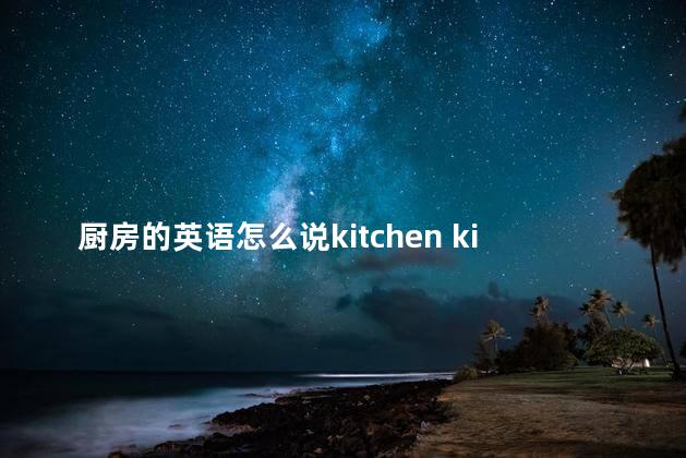 厨房的英语怎么说kitchen kitchen，厨房的英语怎么说？卫生间怎么读？